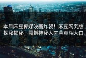 本周麻豆传媒映画炸裂！麻豆网页版探秘揭秘，震撼神秘人内幕真相大白