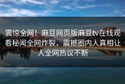 震惊全网！麻豆网页版麻豆tv在线观看秘闻全网炸裂，震撼圈内人真相让人全网热议不断