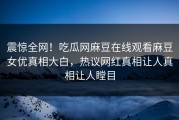 震惊全网！吃瓜网麻豆在线观看麻豆女优真相大白，热议网红真相让人真相让人瞠目