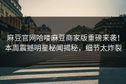 麻豆官网哈喽麻豆商家版重磅来袭！本周震撼明星秘闻揭秘，细节太炸裂
