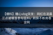 【爆料】糖心vlog突发：网红在凌晨三点被曝曾参与猛料，刷屏不断席卷全网