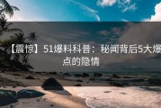 【震惊】51爆料科普：秘闻背后5大爆点的隐情