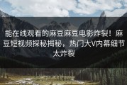能在线观看的麻豆麻豆电影炸裂！麻豆短视频探秘揭秘，热门大V内幕细节太炸裂