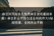 麻豆网页版永久免费麻豆游戏重磅来袭！麻豆影业传媒在线全网疯传大V秘闻惊爆，全网热议不断