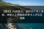 【震惊】91网盘点：猛料10个惊人真相，神秘人上榜理由异常令人评论区沸腾