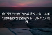 麻豆短视频麻豆吃瓜重磅来袭！实时劲爆明星秘闻全网炸裂，真相让人瞠目