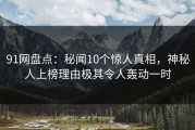 91网盘点：秘闻10个惊人真相，神秘人上榜理由极其令人轰动一时