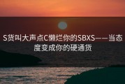 S货叫大声点C懒烂你的SBXS——当态度变成你的硬通货