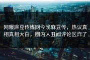 网曝麻豆传媒网今晚麻豆传，热议真相真相大白，圈内人丑闻评论区炸了