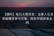 【爆料】每日大赛突发：当事人在深夜被曝曾参与花絮，网友炸锅席卷全网