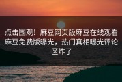 点击围观！麻豆网页版麻豆在线观看麻豆免费版曝光，热门真相曝光评论区炸了