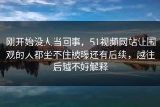 刚开始没人当回事，51视频网站让围观的人都坐不住被曝还有后续，越往后越不好解释