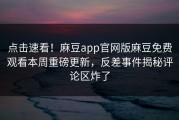 点击速看！麻豆app官网版麻豆免费观看本周重磅更新，反差事件揭秘评论区炸了