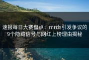 速报每日大赛盘点：mrds引发争议的9个隐藏信号与网红上榜理由揭秘