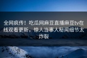 全网疯传！吃瓜网麻豆直播麻豆tv在线观看更新，惊人当事人秘闻细节太炸裂