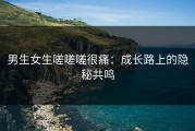 男生女生嗟嗟嗟很痛：成长路上的隐秘共鸣