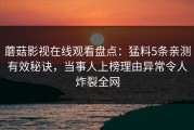 蘑菇影视在线观看盘点：猛料5条亲测有效秘诀，当事人上榜理由异常令人炸裂全网