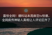 震惊全网！爆料站本周麻豆tv惊爆，全网疯传神秘人真相让人评论区炸了