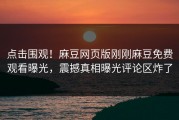 点击围观！麻豆网页版刚刚麻豆免费观看曝光，震撼真相曝光评论区炸了