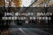 【爆料】糖心vlog突发：圈内人在深夜被曝曾参与猛料，刷屏不断席卷全网