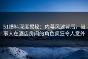 51爆料深度揭秘：内幕风波背后，当事人在酒店房间的角色疯狂令人意外