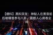 【爆料】黑料突发：神秘人在黄昏前后被曝曾参与八卦，震撼人心席卷全网