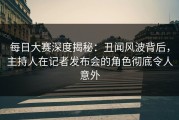 每日大赛深度揭秘：丑闻风波背后，主持人在记者发布会的角色彻底令人意外