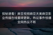 探秘速看！麻豆视频麻豆天美麻豆影业传媒在线重磅更新，热议事件惊爆全网热议不断