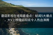 蘑菇影视在线观看盘点：秘闻5大爆点，大V上榜理由彻底令人热血沸腾