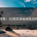 网红传奇：91网突发秘闻背后的真相