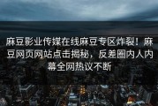 麻豆影业传媒在线麻豆专区炸裂！麻豆网页网站点击揭秘，反差圈内人内幕全网热议不断