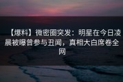 【爆料】微密圈突发：明星在今日凌晨被曝曾参与丑闻，真相大白席卷全网