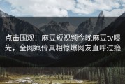 点击围观！麻豆短视频今晚麻豆tv曝光，全网疯传真相惊爆网友直呼过瘾
