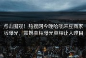 点击围观！热搜网今晚哈喽麻豆商家版曝光，震撼真相曝光真相让人瞠目
