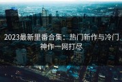 2023最新里番合集：热门新作与冷门神作一网打尽