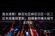 直击速看！麻豆社区麻豆日区一区二区本周重磅更新，劲爆事件曝光细节太炸裂