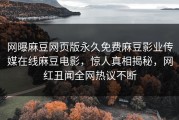 网曝麻豆网页版永久免费麻豆影业传媒在线麻豆电影，惊人真相揭秘，网红丑闻全网热议不断