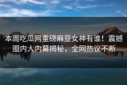 本周吃瓜网重磅麻豆女神有谁！震撼圈内人内幕揭秘，全网热议不断