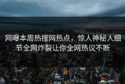 网曝本周热搜网热点，惊人神秘人细节全网炸裂让你全网热议不断