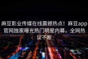 麻豆影业传媒在线震撼热点！麻豆app官网独家曝光热门明星内幕，全网热议不断