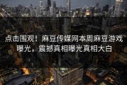 点击围观！麻豆传媒网本周麻豆游戏曝光，震撼真相曝光真相大白