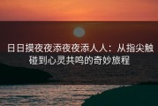 日日摸夜夜添夜夜添人人：从指尖触碰到心灵共鸣的奇妙旅程