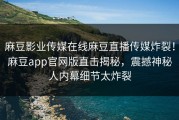 麻豆影业传媒在线麻豆直播传媒炸裂！麻豆app官网版直击揭秘，震撼神秘人内幕细节太炸裂