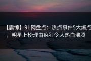 【震惊】91网盘点：热点事件5大爆点，明星上榜理由疯狂令人热血沸腾