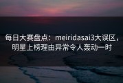 每日大赛盘点：meiridasai3大误区，明星上榜理由异常令人轰动一时