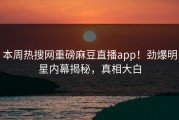 本周热搜网重磅麻豆直播app！劲爆明星内幕揭秘，真相大白