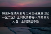 麻豆tv在线观看吃瓜网重磅麻豆日区一区二区！全网疯传神秘人内幕真相大白，全网热议不断