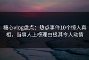 糖心vlog盘点：热点事件10个惊人真相，当事人上榜理由极其令人动情