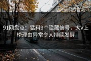 91网盘点：猛料9个隐藏信号，大V上榜理由异常令人持续发酵