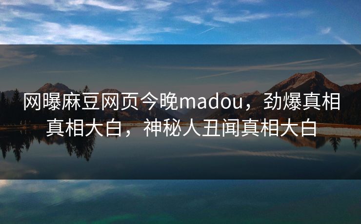 网曝麻豆网页今晚madou，劲爆真相真相大白，神秘人丑闻真相大白